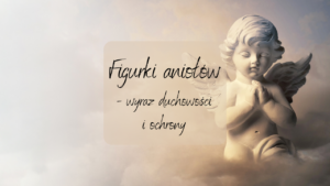 Figurki aniołów - wyraz duchowości i ochrony
