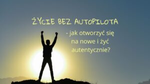 Życie bez autopilota - jak otworzyć się na nowe i żyć autentycznie?